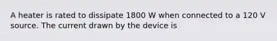 A heater is rated to dissipate 1800 W when connected to a 120 V source. The current drawn by the device is