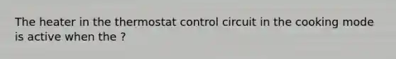 The heater in the thermostat control circuit in the cooking mode is active when the ?