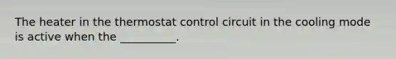 The heater in the thermostat control circuit in the cooling mode is active when the __________.