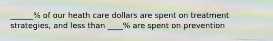 ______% of our heath care dollars are spent on treatment strategies, and less than ____% are spent on prevention