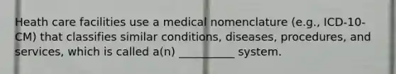 Heath care facilities use a medical nomenclature (e.g., ICD-10-CM) that classifies similar conditions, diseases, procedures, and services, which is called a(n) __________ system.