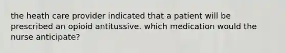 the heath care provider indicated that a patient will be prescribed an opioid antitussive. which medication would the nurse anticipate?