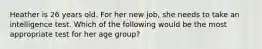 Heather is 26 years old. For her new job, she needs to take an intelligence test. Which of the following would be the most appropriate test for her age group?