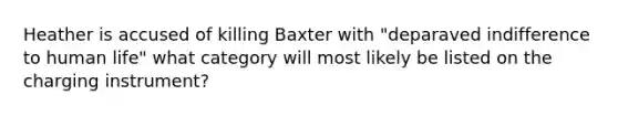 Heather is accused of killing Baxter with "deparaved indifference to human life" what category will most likely be listed on the charging instrument?