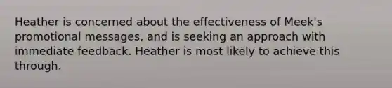 Heather is concerned about the effectiveness of Meek's promotional messages, and is seeking an approach with immediate feedback. Heather is most likely to achieve this through.