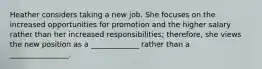 Heather considers taking a new job. She focuses on the increased opportunities for promotion and the higher salary rather than her increased responsibilities; therefore, she views the new position as a _____________ rather than a ________________.