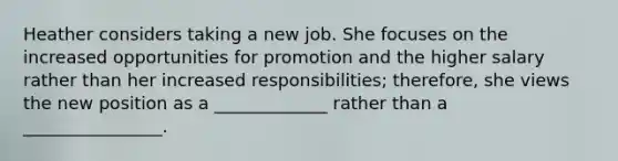 Heather considers taking a new job. She focuses on the increased opportunities for promotion and the higher salary rather than her increased responsibilities; therefore, she views the new position as a _____________ rather than a ________________.