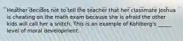 Heather decides not to tell the teacher that her classmate Joshua is cheating on the math exam because she is afraid the other kids will call her a snitch. This is an example of Kohlberg's _____ level of moral development.