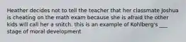 Heather decides not to tell the teacher that her classmate Joshua is cheating on the math exam because she is afraid the other kids will call her a snitch. this is an example of Kohlberg's ___ stage of moral development