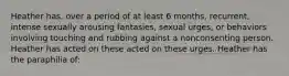 Heather has, over a period of at least 6 months, recurrent, intense sexually arousing fantasies, sexual urges, or behaviors involving touching and rubbing against a nonconsenting person. Heather has acted on these acted on these urges. Heather has the paraphilia of: