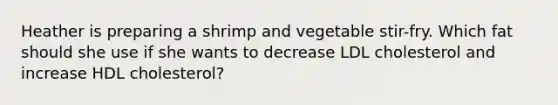 Heather is preparing a shrimp and vegetable stir-fry. Which fat should she use if she wants to decrease LDL cholesterol and increase HDL cholesterol?