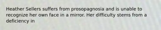 Heather Sellers suffers from prosopagnosia and is unable to recognize her own face in a mirror. Her difficulty stems from a deficiency in