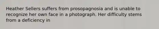 Heather Sellers suffers from prosopagnosia and is unable to recognize her own face in a photograph. Her difficulty stems from a deficiency in