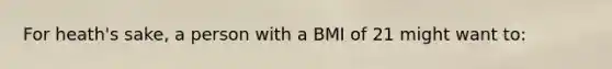 For heath's sake, a person with a BMI of 21 might want to: