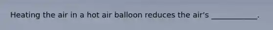 Heating the air in a hot air balloon reduces the air's ____________.