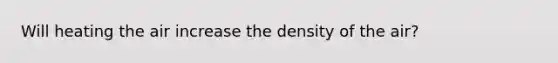 Will heating the air increase the density of the air?