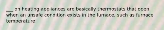 ___ on heating appliances are basically thermostats that open when an unsafe condition exists in the furnace, such as furnace temperature.