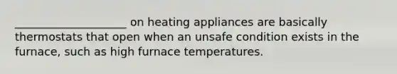 ____________________ on heating appliances are basically thermostats that open when an unsafe condition exists in the furnace, such as high furnace temperatures.