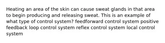 Heating an area of the skin can cause sweat glands in that area to begin producing and releasing sweat. This is an example of what type of control system? feedforward control system positive feedback loop control system reflex control system local control system