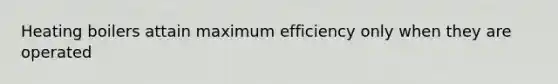 Heating boilers attain maximum efficiency only when they are operated