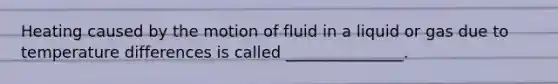 Heating caused by the motion of fluid in a liquid or gas due to temperature differences is called _______________.