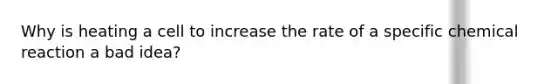 Why is heating a cell to increase the rate of a specific chemical reaction a bad idea?