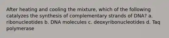 After heating and cooling the mixture, which of the following catalyzes the synthesis of complementary strands of DNA? a. ribonucleotides b. DNA molecules c. deoxyribonucleotides d. Taq polymerase