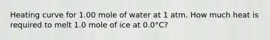 Heating curve for 1.00 mole of water at 1 atm. How much heat is required to melt 1.0 mole of ice at 0.0°C?