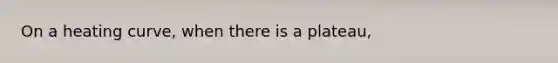 On a heating curve, when there is a plateau,