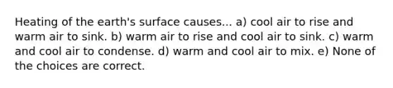 Heating of the earth's surface causes... a) cool air to rise and warm air to sink. b) warm air to rise and cool air to sink. c) warm and cool air to condense. d) warm and cool air to mix. e) None of the choices are correct.