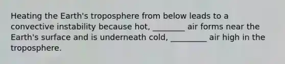 Heating the Earth's troposphere from below leads to a convective instability because hot, ________ air forms near the Earth's surface and is underneath cold, _________ air high in the troposphere.