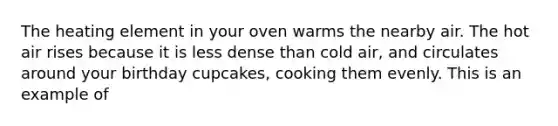 The heating element in your oven warms the nearby air. The hot air rises because it is less dense than cold air, and circulates around your birthday cupcakes, cooking them evenly. This is an example of