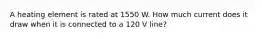 A heating element is rated at 1550 W. How much current does it draw when it is connected to a 120 V line?