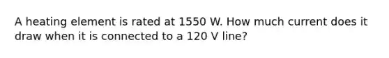 A heating element is rated at 1550 W. How much current does it draw when it is connected to a 120 V line?