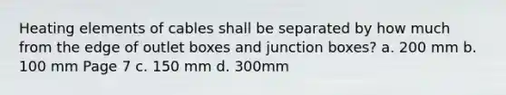 Heating elements of cables shall be separated by how much from the edge of outlet boxes and junction boxes? a. 200 mm b. 100 mm Page 7 c. 150 mm d. 300mm