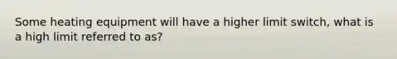 Some heating equipment will have a higher limit switch, what is a high limit referred to as?