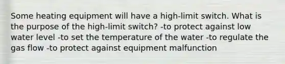 Some heating equipment will have a high-limit switch. What is the purpose of the high-limit switch? -to protect against low water level -to set the temperature of the water -to regulate the gas flow -to protect against equipment malfunction