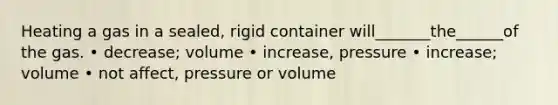 Heating a gas in a sealed, rigid container will_______the______of the gas. • decrease; volume • increase, pressure • increase; volume • not affect, pressure or volume