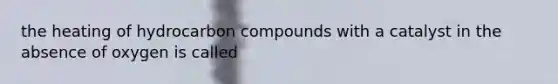 the heating of hydrocarbon compounds with a catalyst in the absence of oxygen is called