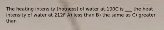 The heating intensity (hotness) of water at 100C is ___ the heat intensity of water at 212F A) less than B) the same as C) greater than