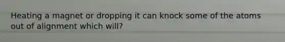 Heating a magnet or dropping it can knock some of the atoms out of alignment which will?