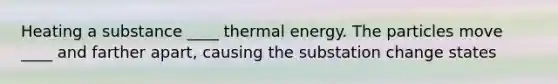 Heating a substance ____ thermal energy. The particles move ____ and farther apart, causing the substation change states