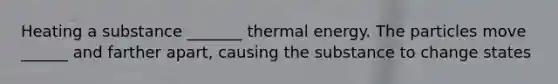 Heating a substance _______ thermal energy. The particles move ______ and farther apart, causing the substance to change states