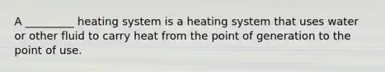 A _________ heating system is a heating system that uses water or other fluid to carry heat from the point of generation to the point of use.