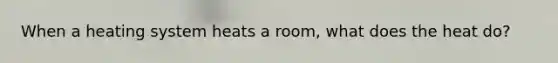 When a heating system heats a room, what does the heat do?