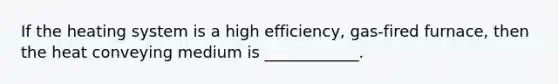 If the heating system is a high efficiency, gas-fired furnace, then the heat conveying medium is ____________.