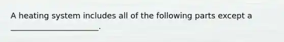 A heating system includes all of the following parts except a ______________________.