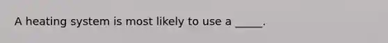 A heating system is most likely to use a _____.