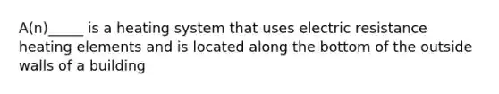 A(n)_____ is a heating system that uses electric resistance heating elements and is located along the bottom of the outside walls of a building