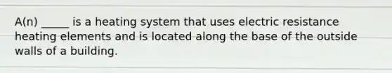 A(n) _____ is a heating system that uses electric resistance heating elements and is located along the base of the outside walls of a building.